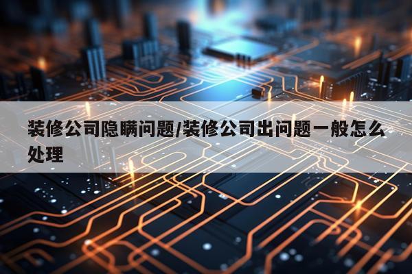 装修公司隐瞒问题/装修公司出问题一般怎么处理