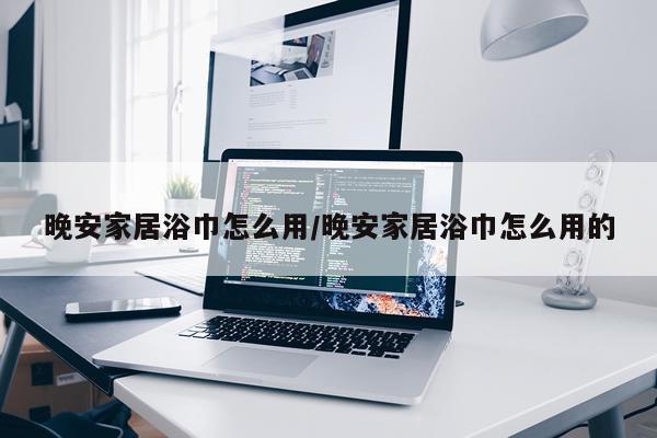 晚安家居浴巾怎么用/晚安家居浴巾怎么用的