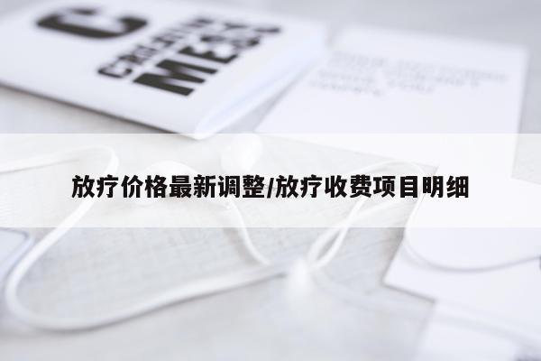 放疗价格最新调整/放疗收费项目明细