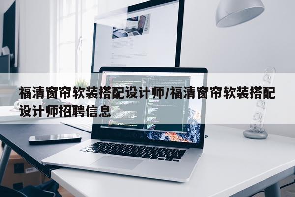 福清窗帘软装搭配设计师/福清窗帘软装搭配设计师招聘信息