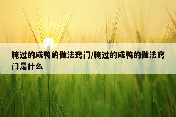 腌过的咸鸭的做法窍门/腌过的咸鸭的做法窍门是什么
