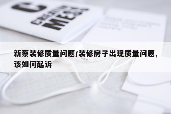 新蔡装修质量问题/装修房子出现质量问题,该如何起诉
