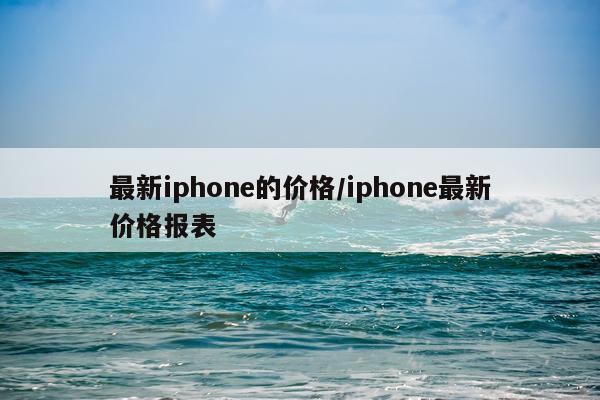 最新iphone的价格/iphone最新价格报表