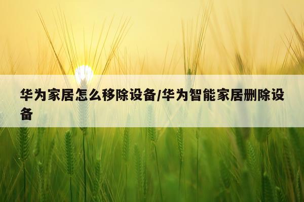 华为家居怎么移除设备/华为智能家居删除设备