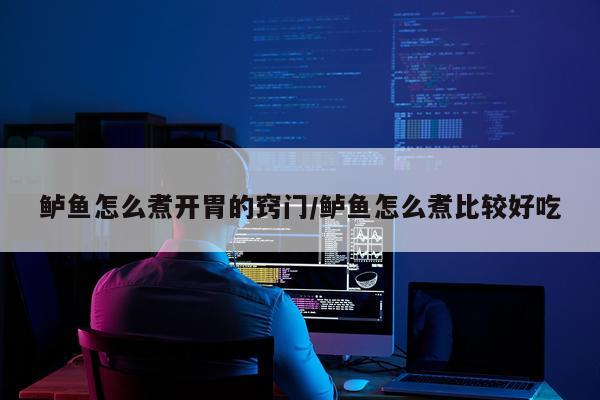 鲈鱼怎么煮开胃的窍门/鲈鱼怎么煮比较好吃