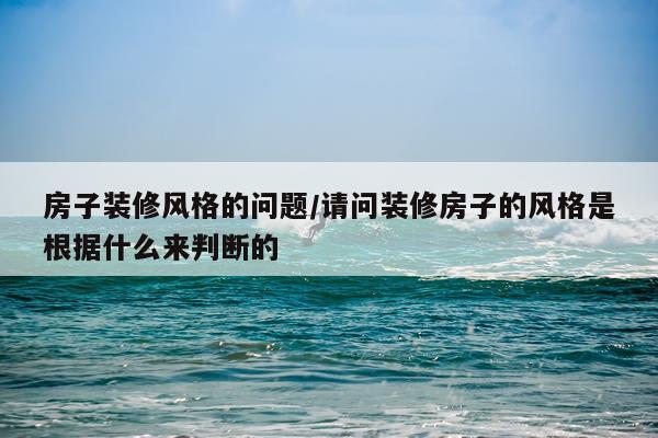 房子装修风格的问题/请问装修房子的风格是根据什么来判断的