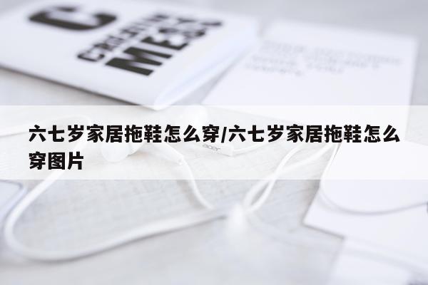 六七岁家居拖鞋怎么穿/六七岁家居拖鞋怎么穿图片