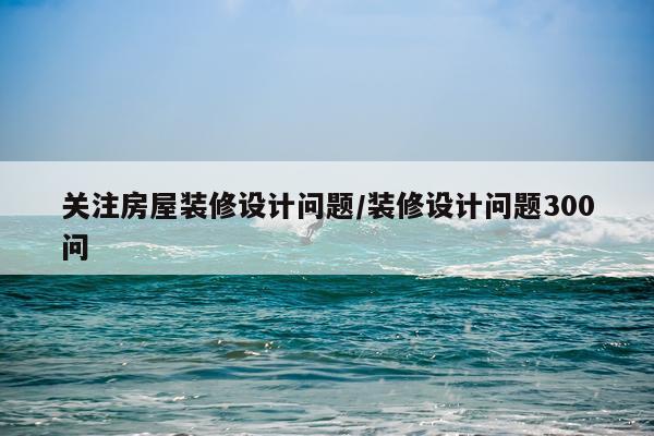 关注房屋装修设计问题/装修设计问题300问