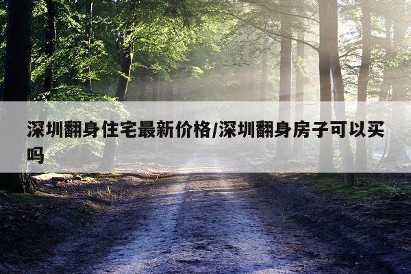 深圳翻身住宅最新价格/深圳翻身房子可以买吗