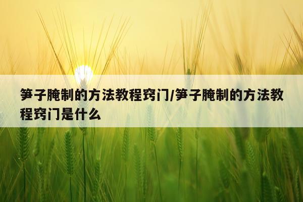 笋子腌制的方法教程窍门/笋子腌制的方法教程窍门是什么
