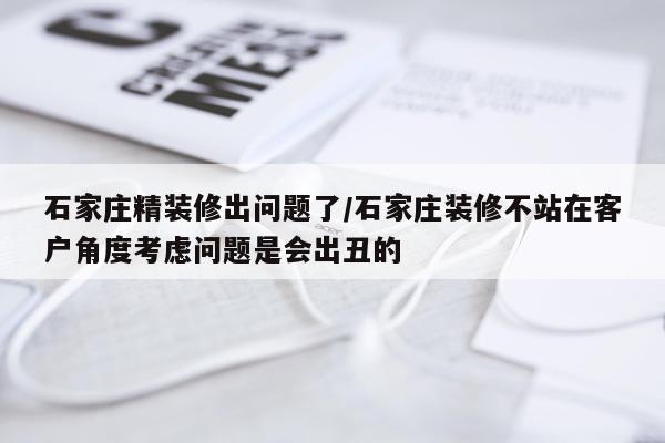 石家庄精装修出问题了/石家庄装修不站在客户角度考虑问题是会出丑的