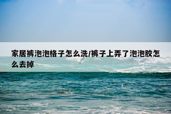 家居裤泡泡格子怎么洗/裤子上弄了泡泡胶怎么去掉