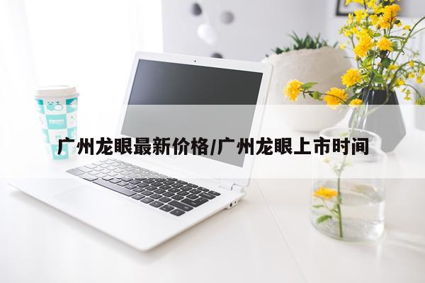 广州龙眼最新价格/广州龙眼上市时间