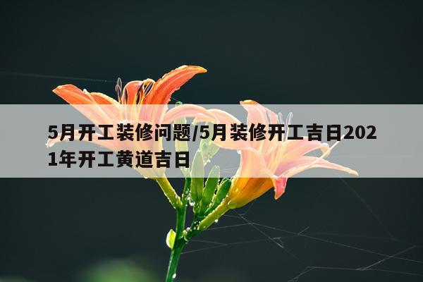 5月开工装修问题/5月装修开工吉日2021年开工黄道吉日