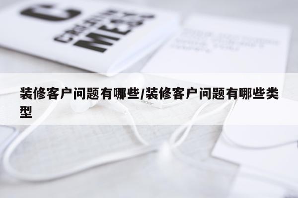装修客户问题有哪些/装修客户问题有哪些类型