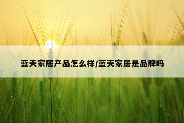 蓝天家居产品怎么样/蓝天家居是品牌吗