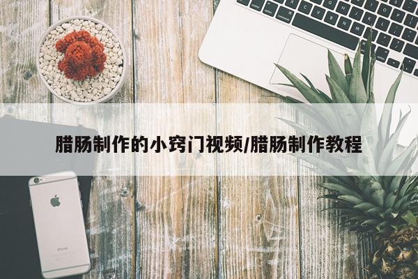 腊肠制作的小窍门视频/腊肠制作教程