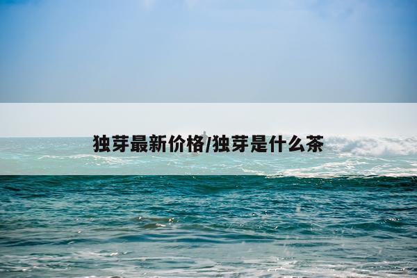 独芽最新价格/独芽是什么茶