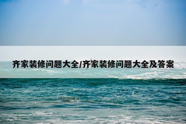 齐家装修问题大全/齐家装修问题大全及答案
