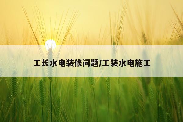 工长水电装修问题/工装水电施工