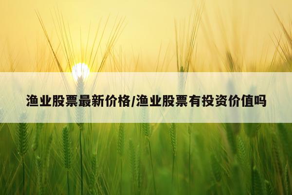 渔业股票最新价格/渔业股票有投资价值吗