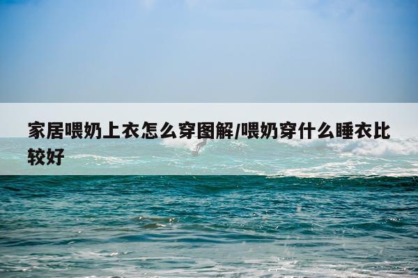 家居喂奶上衣怎么穿图解/喂奶穿什么睡衣比较好