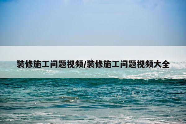 装修施工问题视频/装修施工问题视频大全