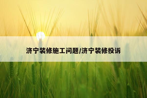 济宁装修施工问题/济宁装修投诉