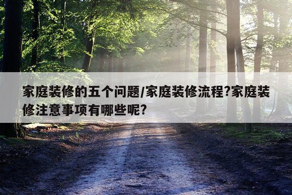 家庭装修的五个问题/家庭装修流程?家庭装修注意事项有哪些呢?