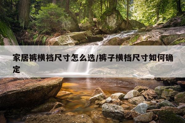 家居裤横裆尺寸怎么选/裤子横档尺寸如何确定