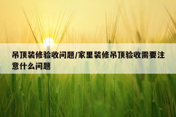 吊顶装修验收问题/家里装修吊顶验收需要注意什么问题
