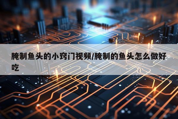 腌制鱼头的小窍门视频/腌制的鱼头怎么做好吃