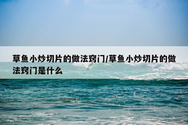 草鱼小炒切片的做法窍门/草鱼小炒切片的做法窍门是什么