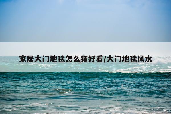家居大门地毯怎么铺好看/大门地毯风水
