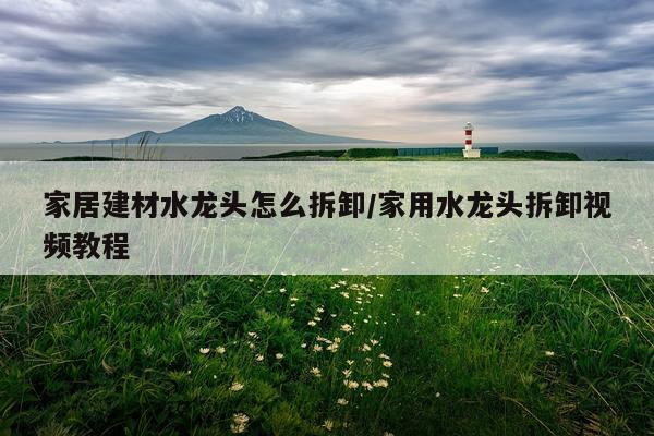 家居建材水龙头怎么拆卸/家用水龙头拆卸视频教程
