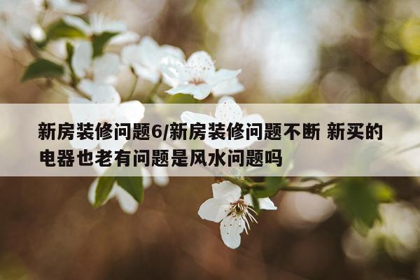 新房装修问题6/新房装修问题不断 新买的电器也老有问题是风水问题吗