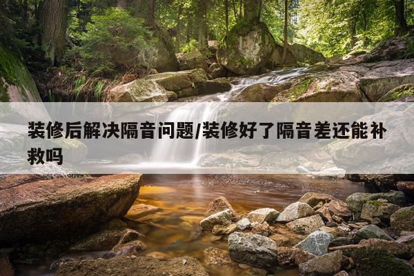 装修后解决隔音问题/装修好了隔音差还能补救吗