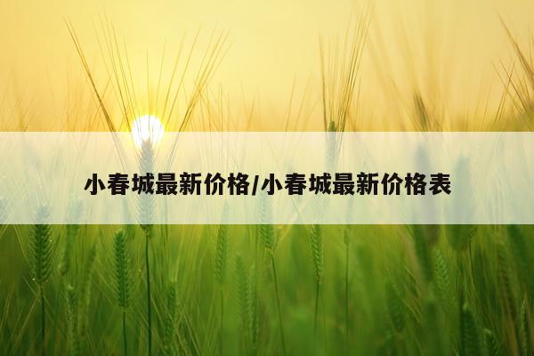 小春城最新价格/小春城最新价格表