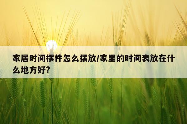家居时间摆件怎么摆放/家里的时间表放在什么地方好?