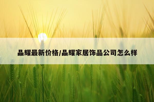 晶耀最新价格/晶耀家居饰品公司怎么样