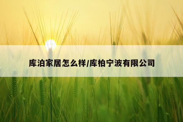 库泊家居怎么样/库柏宁波有限公司
