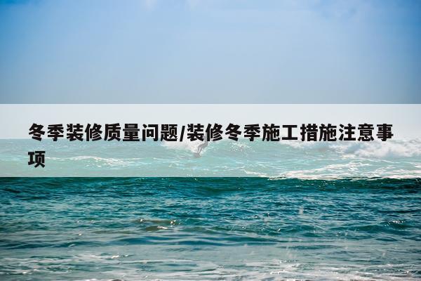 冬季装修质量问题/装修冬季施工措施注意事项