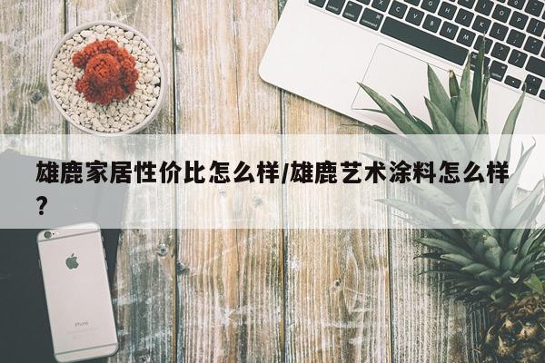 雄鹿家居性价比怎么样/雄鹿艺术涂料怎么样?