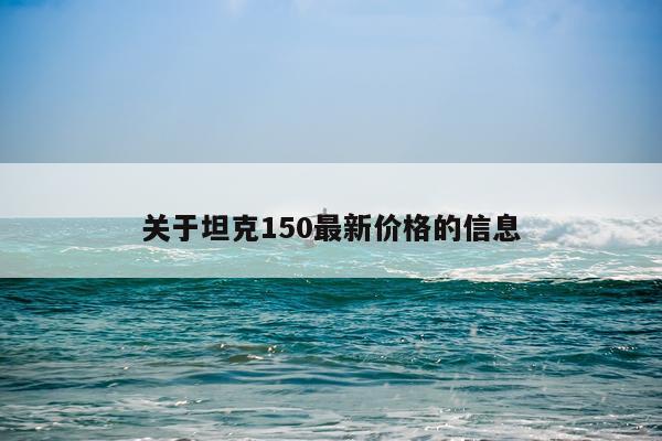 关于坦克150最新价格的信息