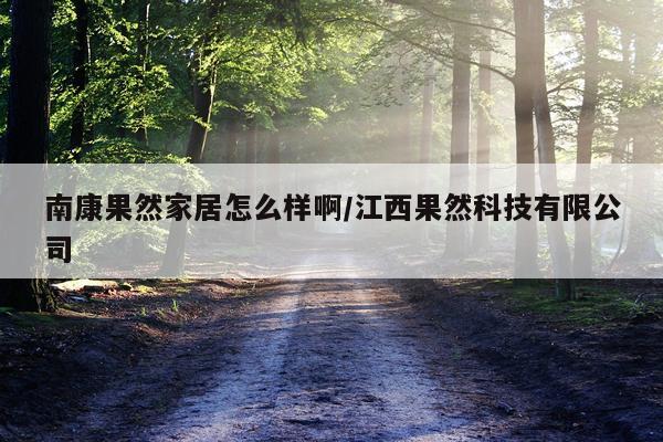 南康果然家居怎么样啊/江西果然科技有限公司