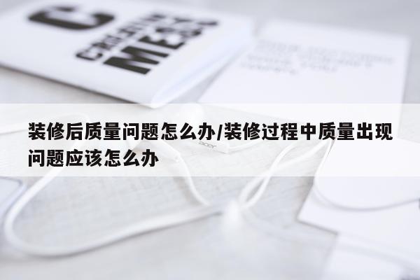装修后质量问题怎么办/装修过程中质量出现问题应该怎么办