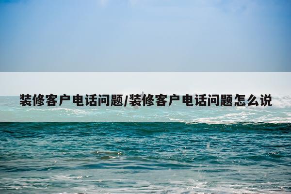 装修客户电话问题/装修客户电话问题怎么说