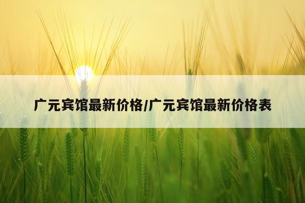 广元宾馆最新价格/广元宾馆最新价格表