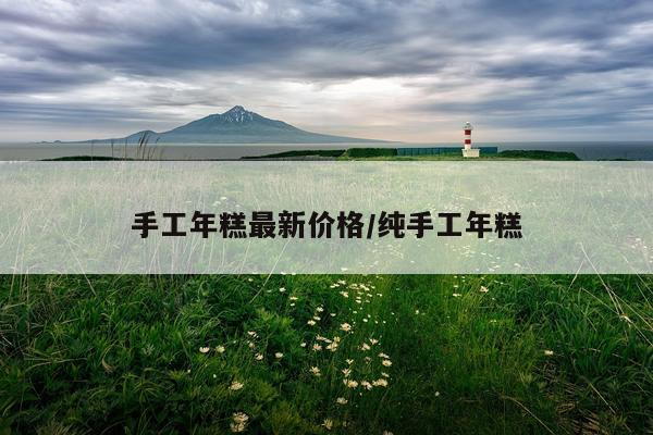 手工年糕最新价格/纯手工年糕