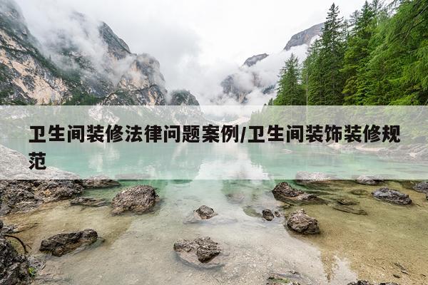 卫生间装修法律问题案例/卫生间装饰装修规范